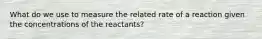 What do we use to measure the related rate of a reaction given the concentrations of the reactants?