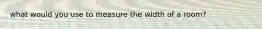 what would you use to measure the width of a room?