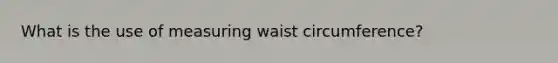 What is the use of measuring waist circumference?