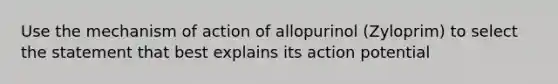 Use the mechanism of action of allopurinol (Zyloprim) to select the statement that best explains its action potential