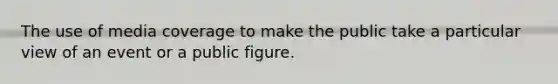 The use of media coverage to make the public take a particular view of an event or a public figure.