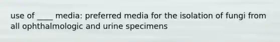 use of ____ media: preferred media for the isolation of fungi from all ophthalmologic and urine specimens