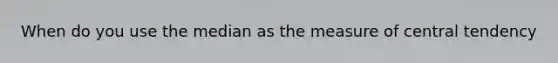 When do you use the median as the measure of central tendency