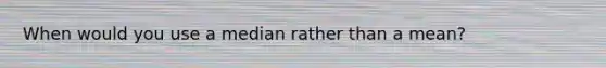 When would you use a median rather than a mean?