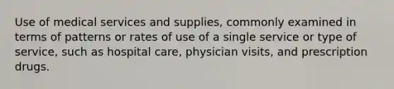 Use of medical services and supplies, commonly examined in terms of patterns or rates of use of a single service or type of service, such as hospital care, physician visits, and prescription drugs.