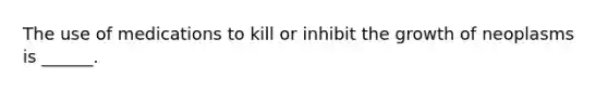 The use of medications to kill or inhibit the growth of neoplasms is ______.