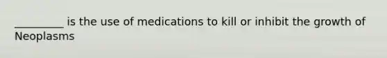 _________ is the use of medications to kill or inhibit the growth of Neoplasms