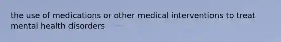 the use of medications or other medical interventions to treat mental health disorders