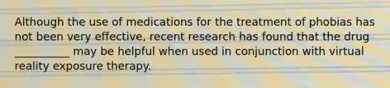 Although the use of medications for the treatment of phobias has not been very effective, recent research has found that the drug __________ may be helpful when used in conjunction with virtual reality exposure therapy.