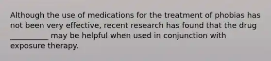 Although the use of medications for the treatment of phobias has not been very effective, recent research has found that the drug __________ may be helpful when used in conjunction with exposure therapy.