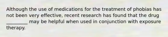 Although the use of medications for the treatment of phobias has not been very effective, recent research has found that the drug _________ may be helpful when used in conjunction with exposure therapy.