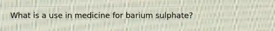 What is a use in medicine for barium sulphate?