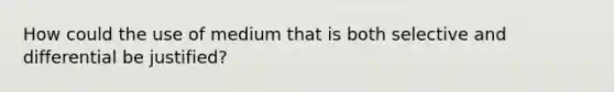 How could the use of medium that is both selective and differential be justified?