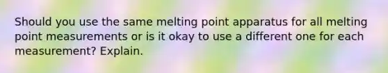 Should you use the same melting point apparatus for all melting point measurements or is it okay to use a different one for each measurement? Explain.