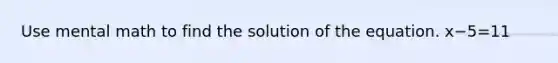 Use mental math to find the solution of the equation. x−5=11