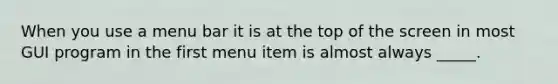 When you use a menu bar it is at the top of the screen in most GUI program in the first menu item is almost always _____.