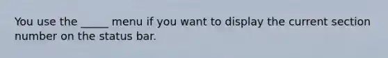 You use the _____ menu if you want to display the current section number on the status bar.
