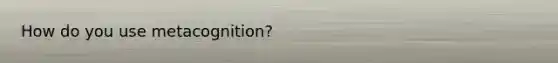 How do you use metacognition?