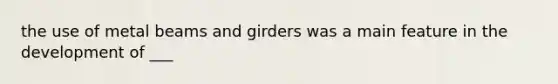 the use of metal beams and girders was a main feature in the development of ___