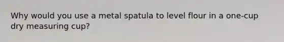 Why would you use a metal spatula to level flour in a one-cup dry measuring cup?