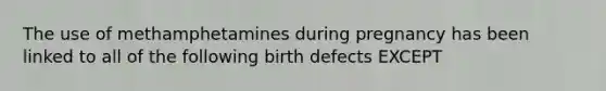 The use of methamphetamines during pregnancy has been linked to all of the following birth defects EXCEPT