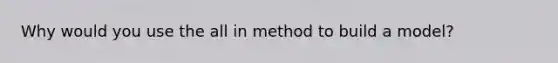 Why would you use the all in method to build a model?