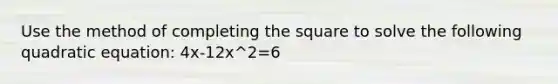 Use the method of completing the square to solve the following quadratic equation: 4x-12x^2=6