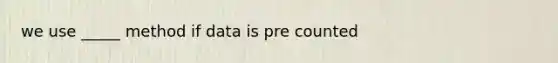 we use _____ method if data is pre counted
