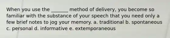 When you use the _______ method of delivery, you become so familiar with the substance of your speech that you need only a few brief notes to jog your memory. a. traditional b. spontaneous c. personal d. informative e. extemporaneous