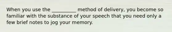 When you use the __________ method of delivery, you become so familiar with the substance of your speech that you need only a few brief notes to jog your memory.