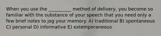 When you use the __________ method of delivery, you become so familiar with the substance of your speech that you need only a few brief notes to jog your memory. A) traditional B) spontaneous C) personal D) informative E) extemporaneous