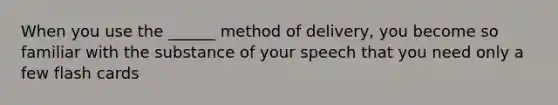 When you use the ______ method of delivery, you become so familiar with the substance of your speech that you need only a few flash cards