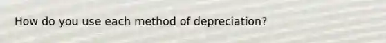 How do you use each method of depreciation?