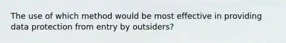 The use of which method would be most effective in providing data protection from entry by outsiders?