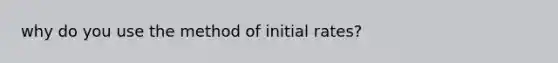 why do you use the method of initial rates?