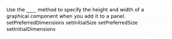 Use the ____ method to specify the height and width of a graphical component when you add it to a panel. setPreferredDimensions setInitialSize setPreferredSize setInitialDimensions