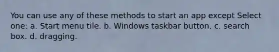 You can use any of these methods to start an app except Select one: a. Start menu tile. b. Windows taskbar button. c. search box. d. dragging.