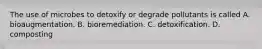 The use of microbes to detoxify or degrade pollutants is called A. bioaugmentation. B. bioremediation. C. detoxification. D. composting