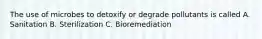 The use of microbes to detoxify or degrade pollutants is called A. Sanitation B. Sterilization C. Bioremediation