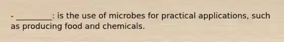 - _________: is the use of microbes for practical applications, such as producing food and chemicals.