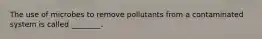 The use of microbes to remove pollutants from a contaminated system is called ________.