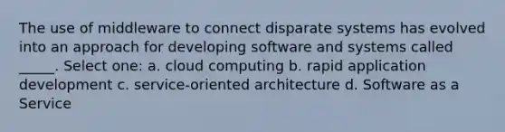 The use of middleware to connect disparate systems has evolved into an approach for developing software and systems called _____. Select one: a. cloud computing b. rapid application development c. service-oriented architecture d. Software as a Service