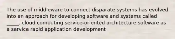 The use of middleware to connect disparate systems has evolved into an approach for developing software and systems called _____. cloud computing service-oriented architecture software as a service rapid application development