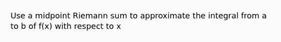 Use a midpoint Riemann sum to approximate the integral from a to b of f(x) with respect to x