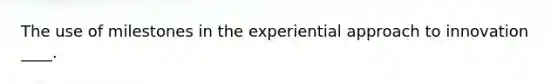 The use of milestones in the experiential approach to innovation ____.