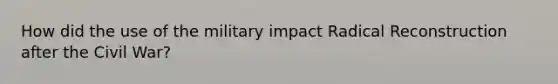 How did the use of the military impact Radical Reconstruction after the Civil War?