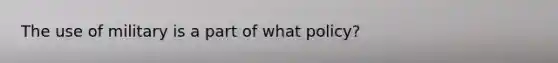 The use of military is a part of what policy?