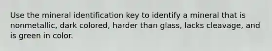 Use the mineral identification key to identify a mineral that is nonmetallic, dark colored, harder than glass, lacks cleavage, and is green in color.