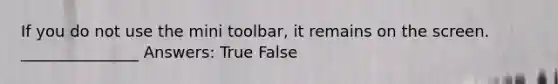 If you do not use the mini toolbar, it remains on the screen. _______________ Answers: True False