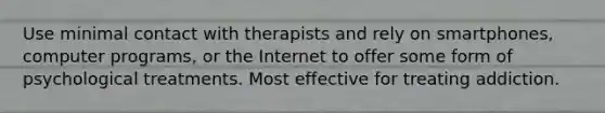 Use minimal contact with therapists and rely on smartphones, computer programs, or the Internet to offer some form of psychological treatments. Most effective for treating addiction.